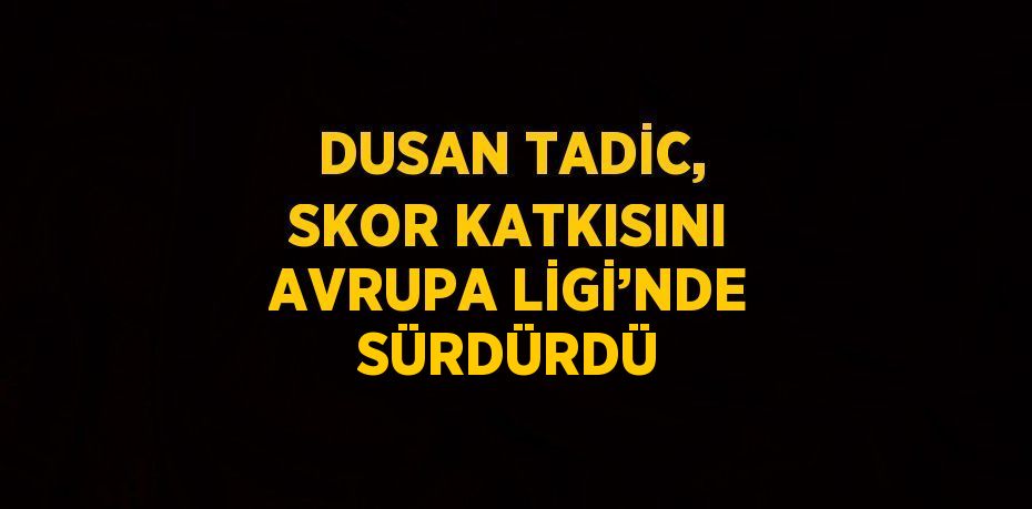 DUSAN TADİC, SKOR KATKISINI AVRUPA LİGİ’NDE SÜRDÜRDÜ