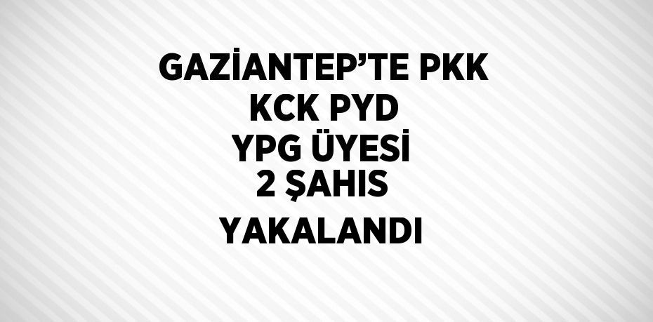 GAZİANTEP’TE PKK KCK PYD YPG ÜYESİ 2 ŞAHIS YAKALANDI