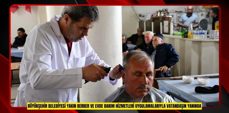 Büyükşehir Belediyesi, Yakın Berber ve Evde Bakım Hizmetleri Uygulamalarıyla vatandaşın yanında