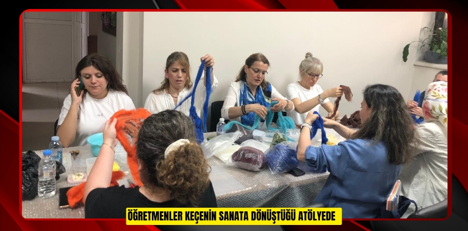 Öğretmenler keçenin sanata dönüştüğü atölyede