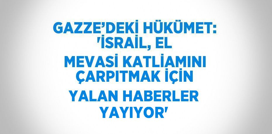 GAZZE’DEKİ HÜKÜMET: 'İSRAİL, EL MEVASİ KATLİAMINI ÇARPITMAK İÇİN YALAN HABERLER YAYIYOR'