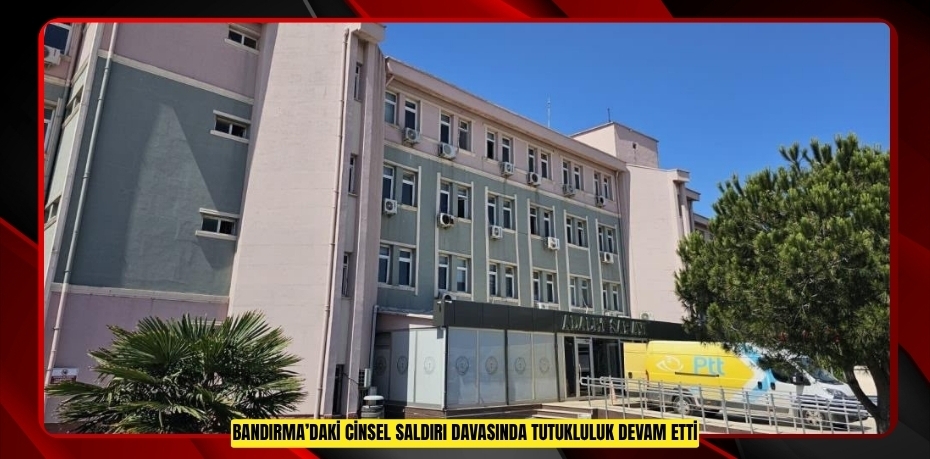 Bandırma’daki cinsel saldırı davasında tutukluluk devam etti