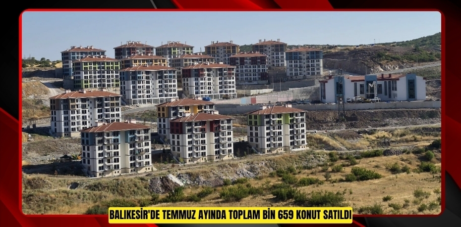 Balıkesir'de temmuz ayında toplam bin 659 konut satıldı  