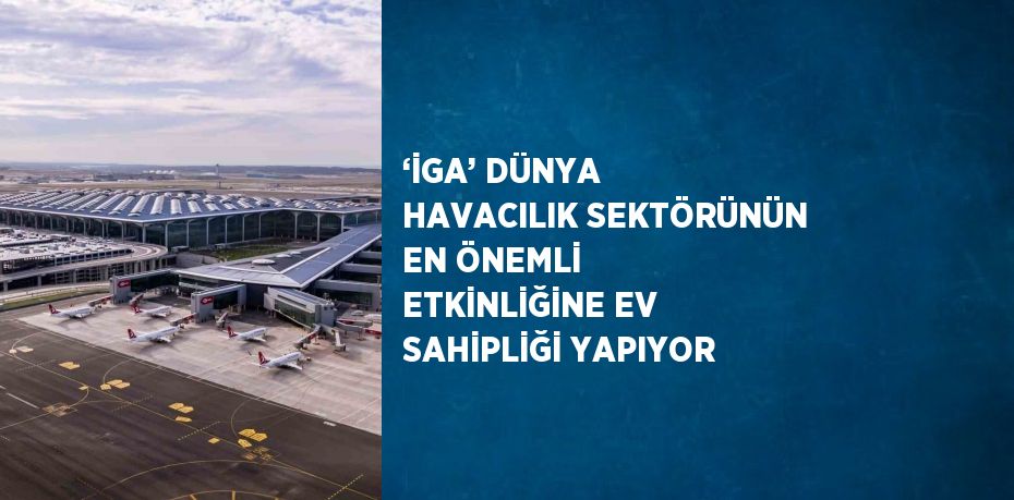 ‘İGA’ DÜNYA HAVACILIK SEKTÖRÜNÜN EN ÖNEMLİ ETKİNLİĞİNE EV SAHİPLİĞİ YAPIYOR