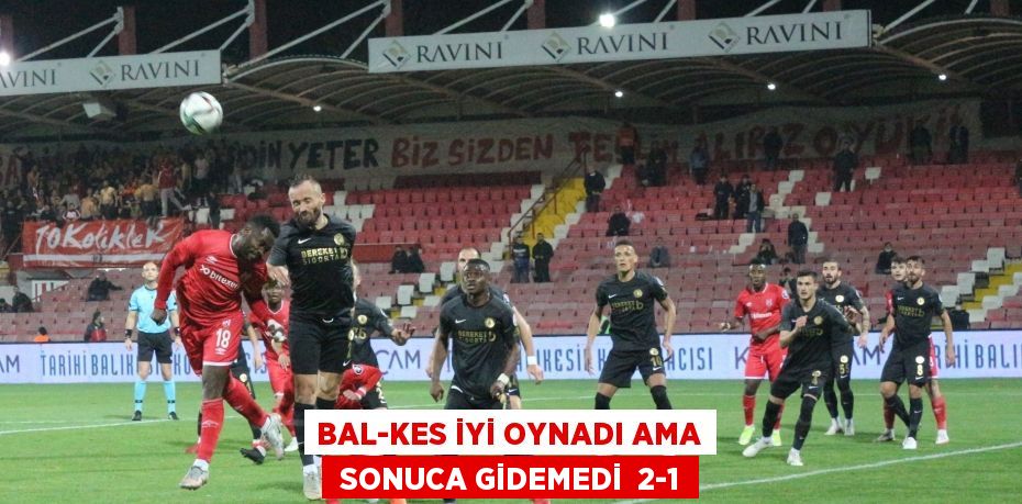 BAL-KES İYİ OYNADI AMA  SONUCA GİDEMEDİ  2-1