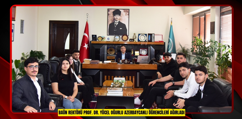 BAÜN REKTÖRÜ PROF. DR. YÜCEL OĞURLU AZERBAYCANLI ÖĞRENCİLERİ AĞIRLADI