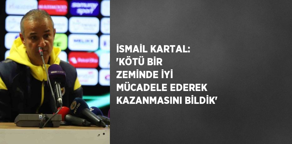 İSMAİL KARTAL: 'KÖTÜ BİR ZEMİNDE İYİ MÜCADELE EDEREK KAZANMASINI BİLDİK'