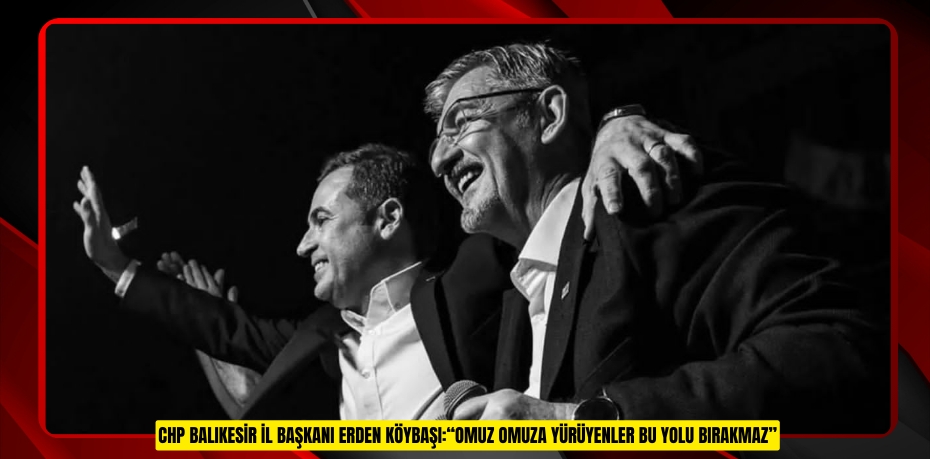 CHP Balıkesir İl Başkanı Erden Köybaşı:“Omuz omuza yürüyenler bu yolu bırakmaz”
