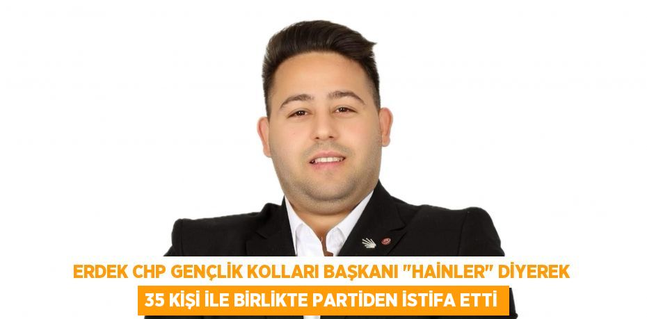 Erdek CHP Gençlik Kolları Başkanı &quot;Hainler&quot; diyerek 35 kişi ile birlikte partiden istifa etti