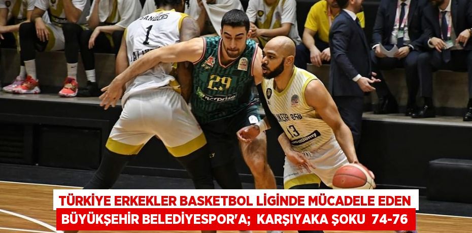 Türkiye Erkekler Basketbol Liginde mücadele eden Büyükşehir Belediyespor’a;  KARŞIYAKA ŞOKU  74-76
