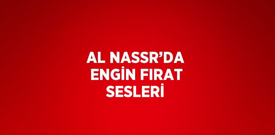 AL NASSR’DA ENGİN FIRAT SESLERİ