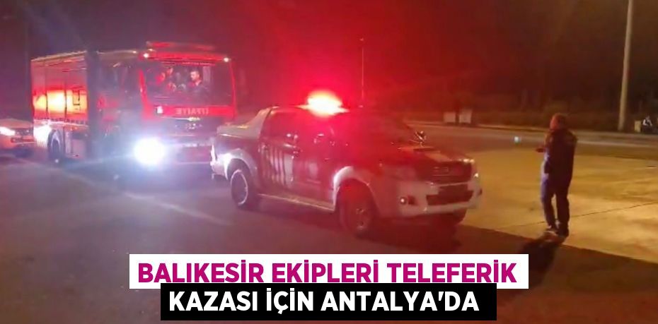 Balıkesir ekipleri teleferik kazası için Antalya'da 