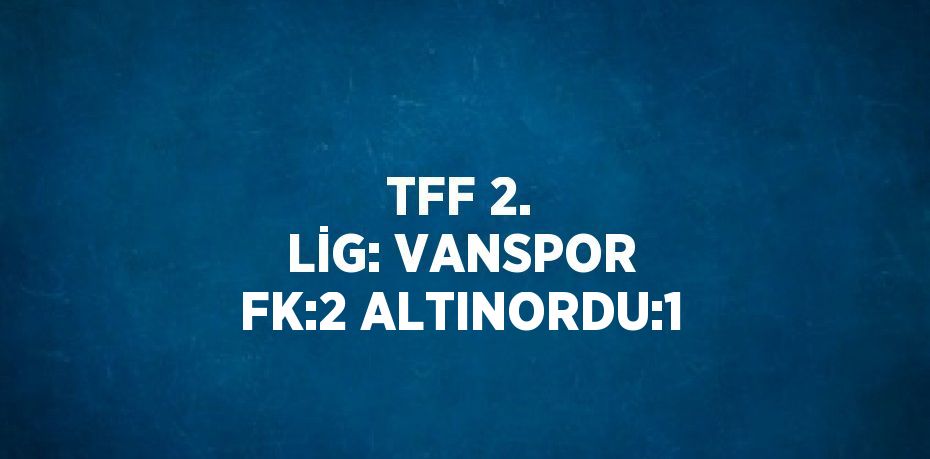 TFF 2. LİG: VANSPOR FK:2 ALTINORDU:1
