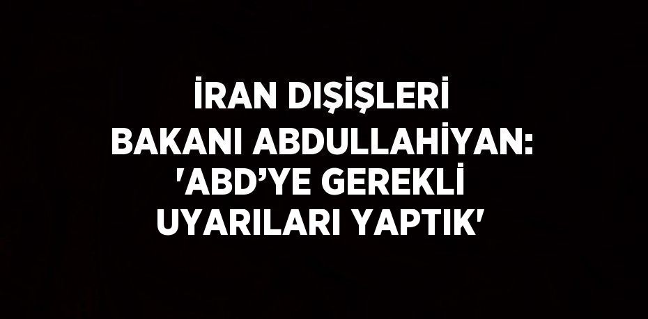 İRAN DIŞİŞLERİ BAKANI ABDULLAHİYAN: 'ABD’YE GEREKLİ UYARILARI YAPTIK'