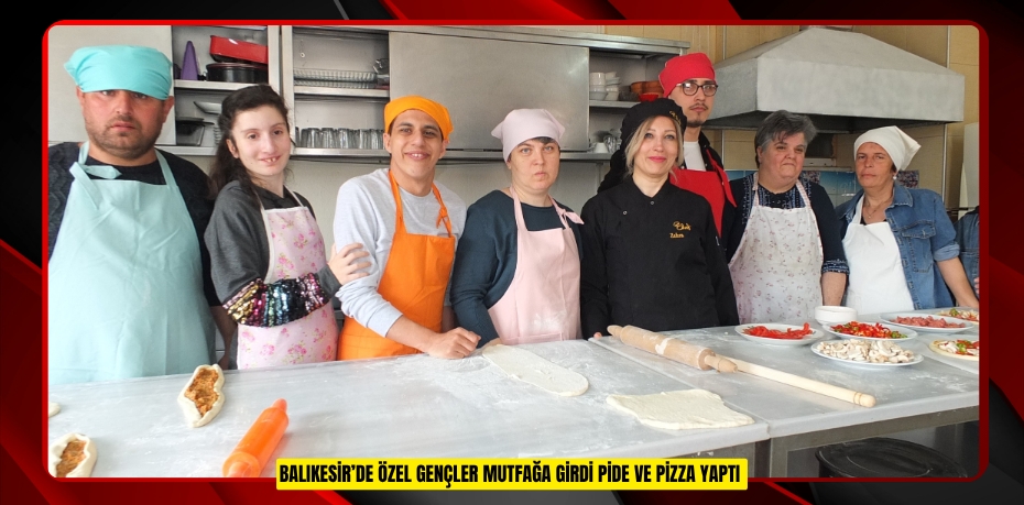 Balıkesir’de özel gençler mutfağa girdi pide ve pizza yaptı