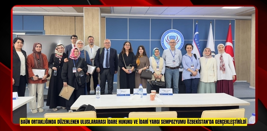 BAÜN ORTAKLIĞINDA DÜZENLENEN ULUSLARARASI İDARE HUKUKU VE İDARİ YARGI SEMPOZYUMU ÖZBEKİSTAN’DA GERÇEKLEŞTİRİLDİ