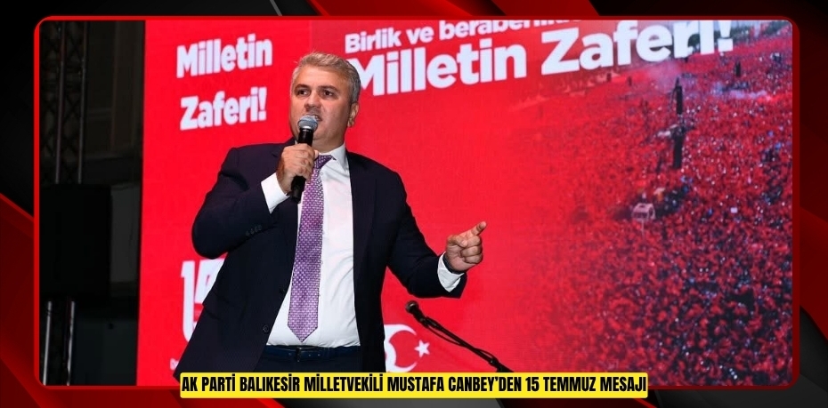 AK Parti Balıkesir Milletvekili Mustafa Canbey’den 15 Temmuz Mesajı