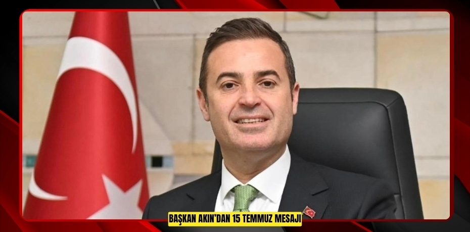 BAŞKAN AKIN’DAN 15 TEMMUZ MESAJI