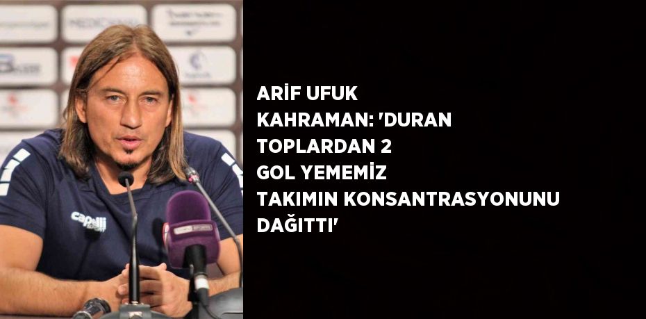 ARİF UFUK KAHRAMAN: 'DURAN TOPLARDAN 2 GOL YEMEMİZ TAKIMIN KONSANTRASYONUNU DAĞITTI'