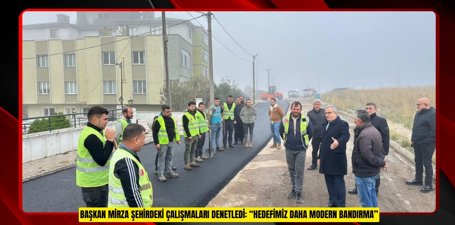 BAŞKAN MİRZA ŞEHİRDEKİ ÇALIŞMALARI DENETLEDİ: “HEDEFİMİZ DAHA MODERN BANDIRMA”