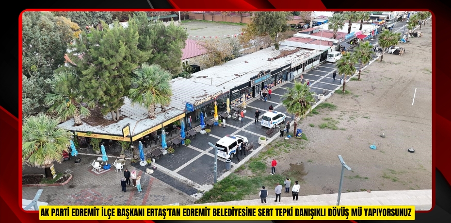 AK Parti Edremit İlçe Başkanı Ertaş'tan Edremit Belediyesine sert tepki: "Danışıklı dövüş mü yapıyorsunuz?"