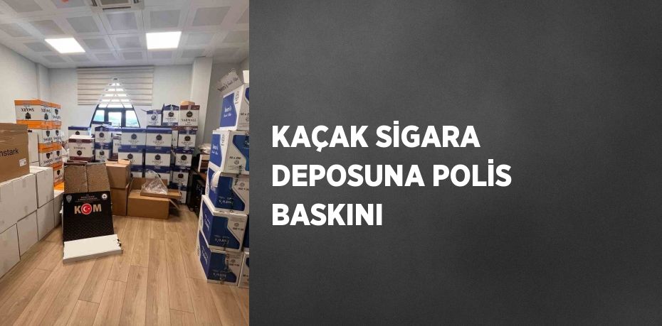 KAÇAK SİGARA DEPOSUNA POLİS BASKINI