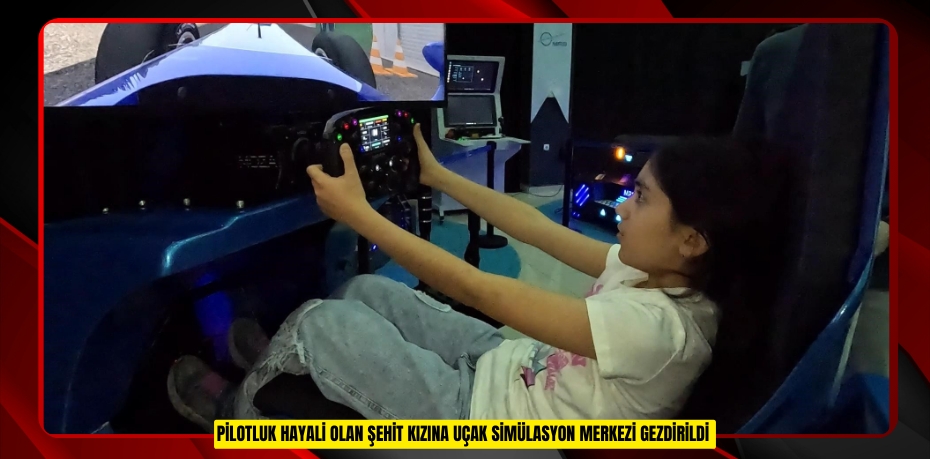 Pilotluk hayali olan şehit kızına uçak simülasyon merkezi gezdirildi