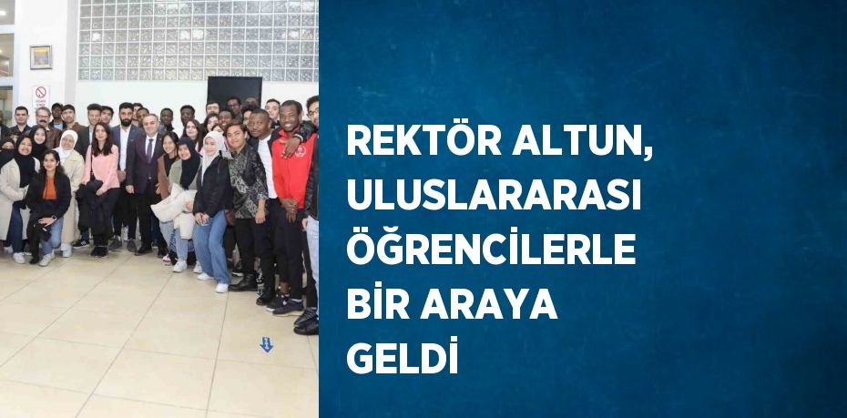 REKTÖR ALTUN, ULUSLARARASI ÖĞRENCİLERLE BİR ARAYA GELDİ