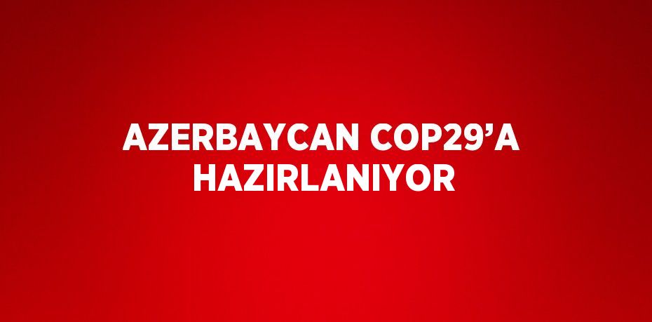 AZERBAYCAN COP29’A HAZIRLANIYOR