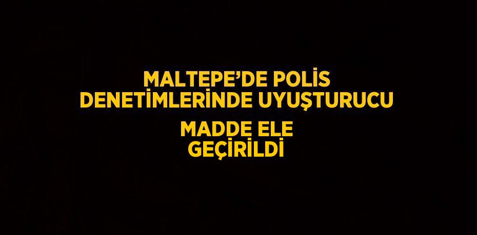 MALTEPE’DE POLİS DENETİMLERİNDE UYUŞTURUCU MADDE ELE GEÇİRİLDİ