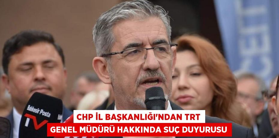 CHP İl Başkanlığı'ndan TRT genel müdürü hakkında suç duyurusu