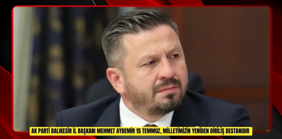AK Parti Balıkesir İl Başkanı Mehmet Aydemir: "15 Temmuz, milletimizin yeniden diriliş destanıdır"  