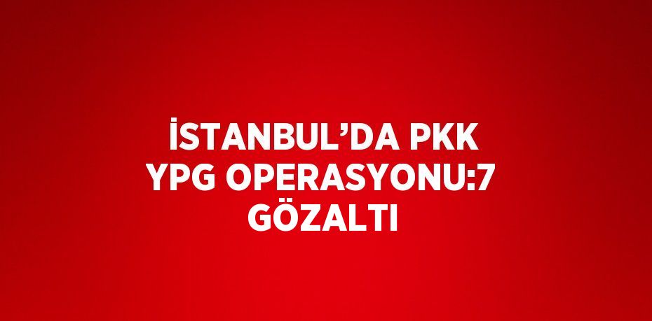 İSTANBUL’DA PKK YPG OPERASYONU:7 GÖZALTI