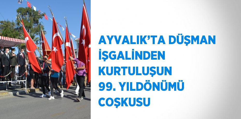 AYVALIK’TA DÜŞMAN İŞGALİNDEN KURTULUŞUN 99. YILDÖNÜMÜ COŞKUSU