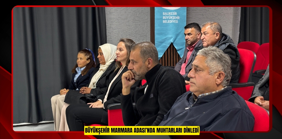 BÜYÜKŞEHİR MARMARA ADASI’NDA MUHTARLARI DİNLEDİ