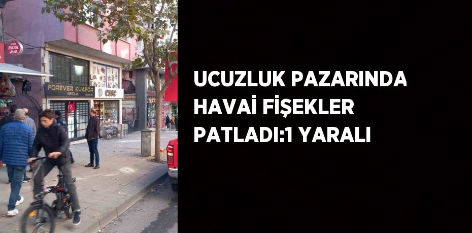 UCUZLUK PAZARINDA HAVAİ FİŞEKLER PATLADI:1 YARALI