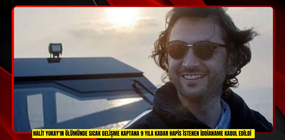 Halit Yukay'ın ölümünde sıcak gelişme: Kaptana 9 yıla kadar hapis istenen iddianame kabul edildi