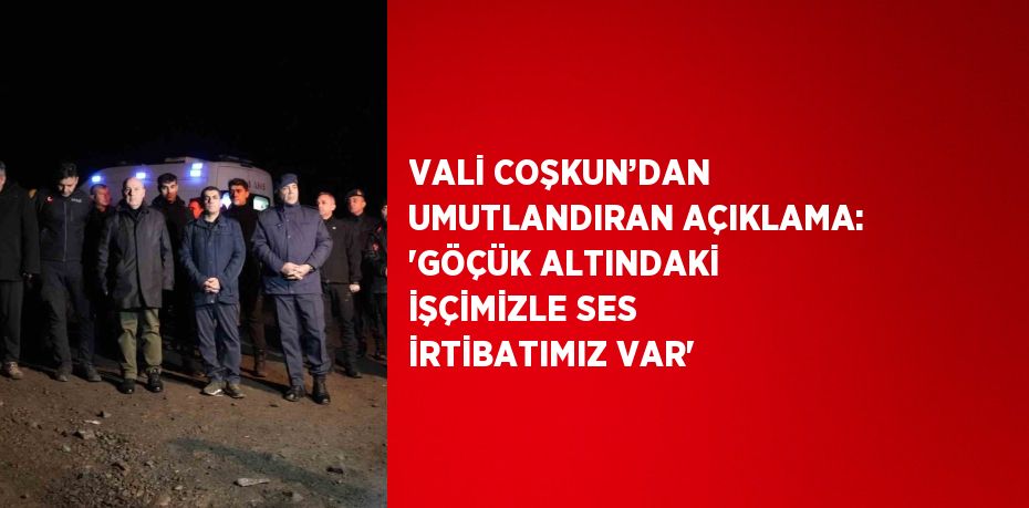 VALİ COŞKUN’DAN UMUTLANDIRAN AÇIKLAMA: 'GÖÇÜK ALTINDAKİ İŞÇİMİZLE SES İRTİBATIMIZ VAR'