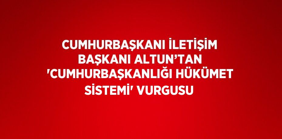 CUMHURBAŞKANI İLETİŞİM BAŞKANI ALTUN’TAN 'CUMHURBAŞKANLIĞI HÜKÜMET SİSTEMİ' VURGUSU