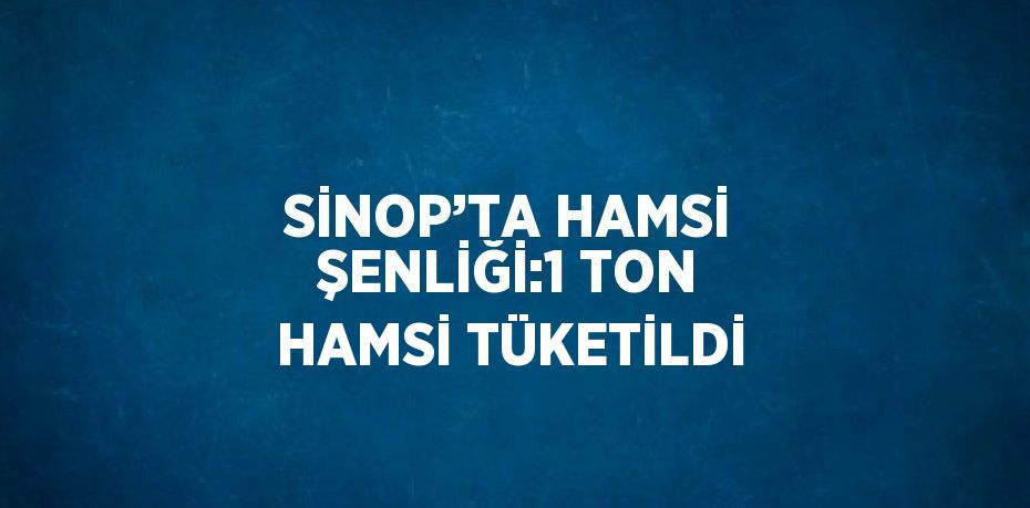 SİNOP’TA HAMSİ ŞENLİĞİ:1 TON HAMSİ TÜKETİLDİ