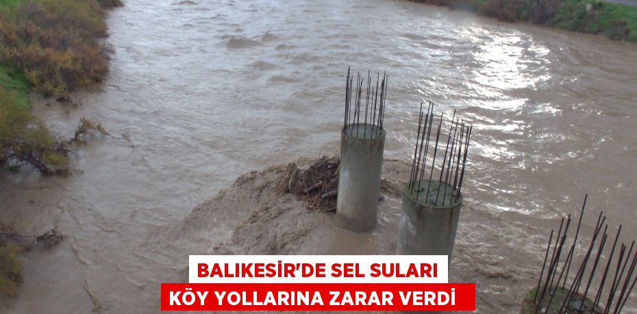 Balıkesir’de sel suları köy yollarına zarar verdi  