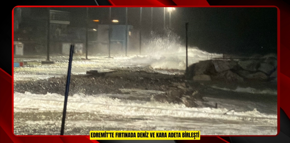 Edremit'te fırtınada deniz ve kara adeta birleşti