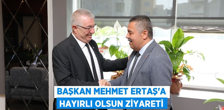 Başkan Mehmet Ertaş’a hayırlı olsun ziyareti