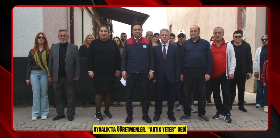 AYVALIK’TA ÖĞRETMENLER, “ARTIK YETER” DEDİ