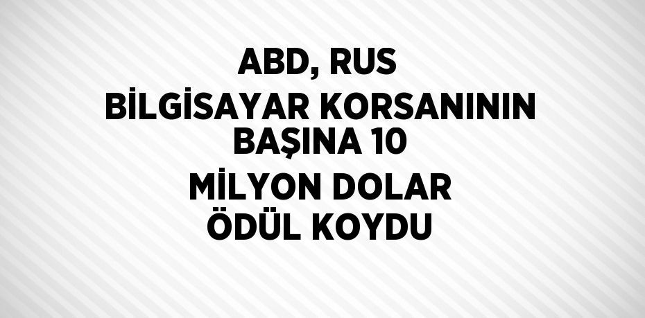 ABD, RUS BİLGİSAYAR KORSANININ BAŞINA 10 MİLYON DOLAR ÖDÜL KOYDU