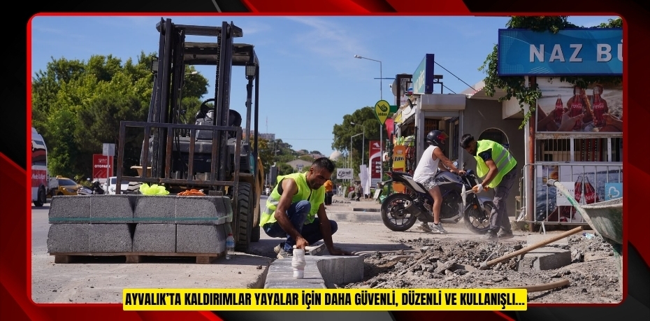 AYVALIK’TA KALDIRIMLAR YAYALAR İÇİN DAHA GÜVENLİ, DÜZENLİ VE KULLANIŞLI…