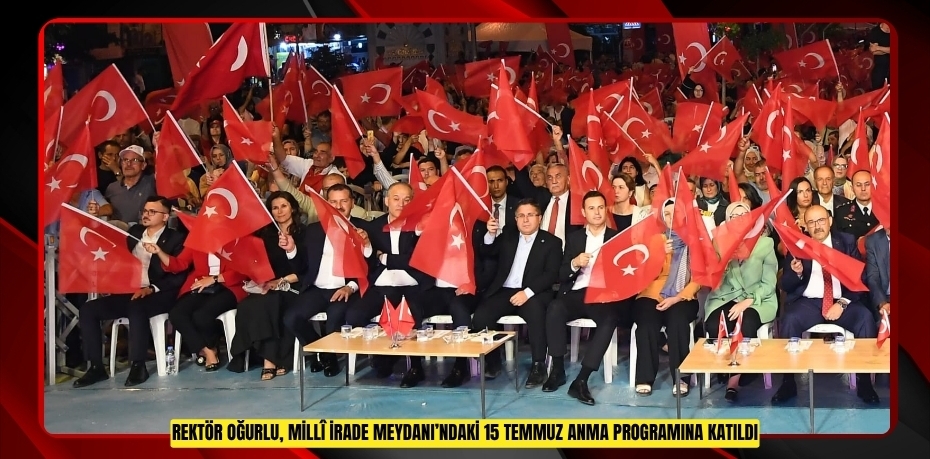 REKTÖR OĞURLU, MİLLÎ İRADE MEYDANI’NDAKİ 15 TEMMUZ ANMA PROGRAMINA KATILDI