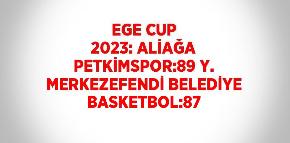 EGE CUP 2023: ALİAĞA PETKİMSPOR:89 Y. MERKEZEFENDİ BELEDİYE BASKETBOL:87
