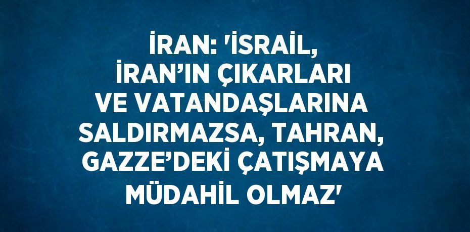 İRAN: 'İSRAİL, İRAN’IN ÇIKARLARI VE VATANDAŞLARINA SALDIRMAZSA, TAHRAN, GAZZE’DEKİ ÇATIŞMAYA MÜDAHİL OLMAZ'