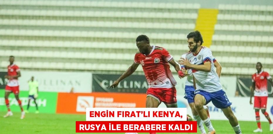 ENGİN FIRAT’LI KENYA, RUSYA İLE BERABERE KALDI